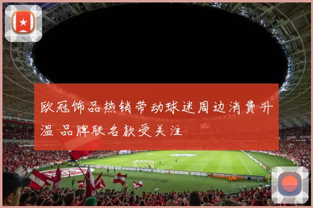 欧冠饰品热销带动球迷周边消费升温 品牌联名款受关注