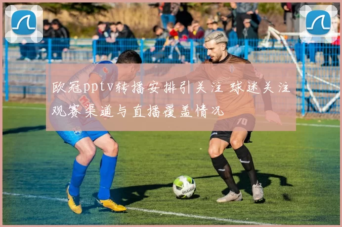 欧冠pptv转播安排引关注 球迷关注观赛渠道与直播覆盖情况