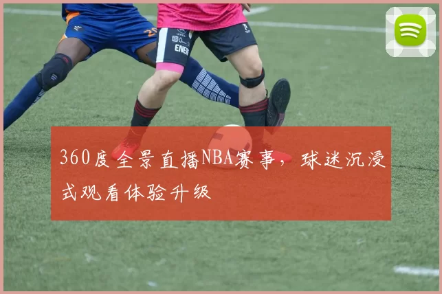 360度全景直播NBA赛事，球迷沉浸式观看体验升级