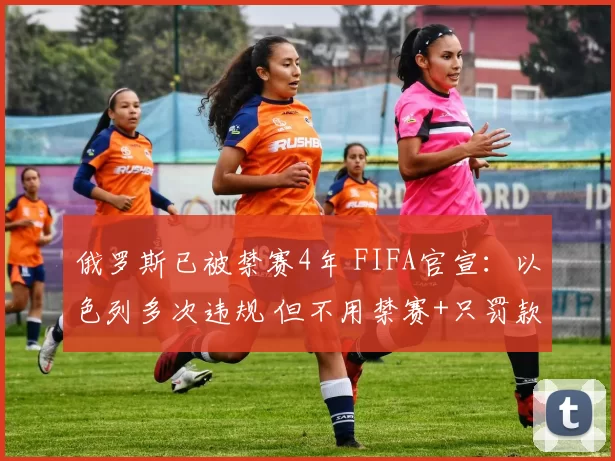 俄罗斯已被禁赛4年 FIFA官宣：以色列多次违规 但不用禁赛+只罚款