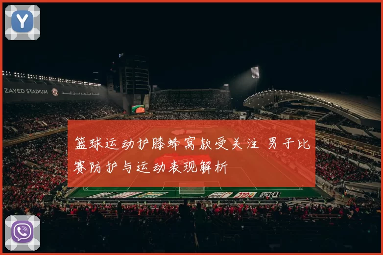 篮球运动护膝蜂窝款受关注 男子比赛防护与运动表现解析