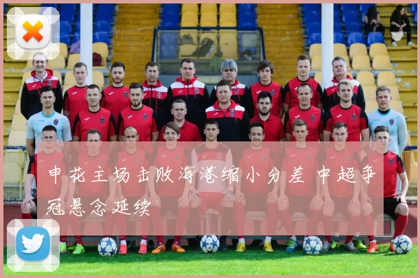 申花主场击败海港缩小分差 中超争冠悬念延续