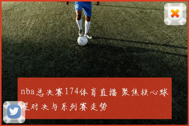 nba总决赛174体育直播 聚焦核心球星对决与系列赛走势