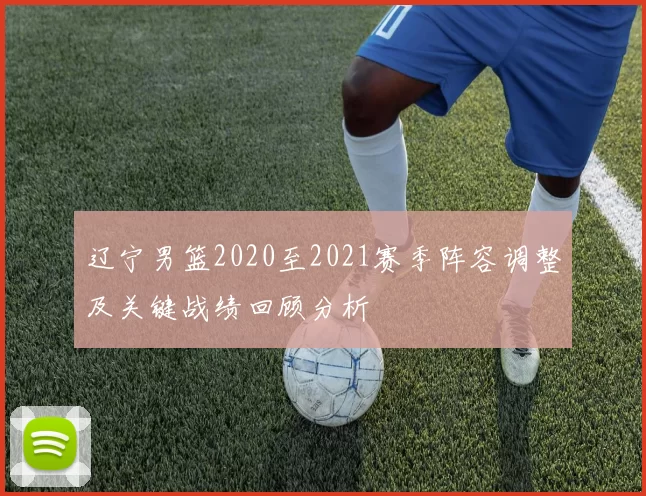 辽宁男篮2020至2021赛季阵容调整及关键战绩回顾分析