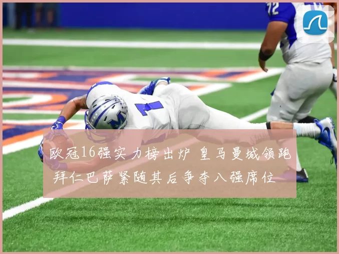 欧冠16强实力榜出炉 皇马曼城领跑 拜仁巴萨紧随其后争夺八强席位