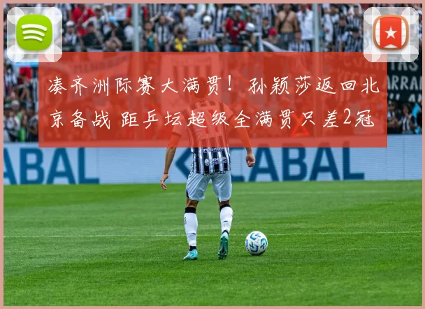 凑齐洲际赛大满贯！孙颖莎返回北京备战 距乒坛超级全满贯只差2冠
