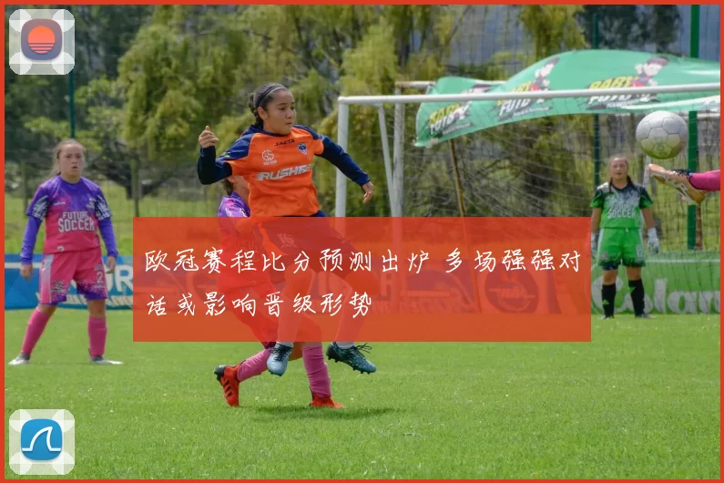 欧冠赛程比分预测出炉 多场强强对话或影响晋级形势