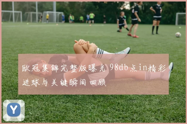 欧冠集锦完整版曝光 98db点in精彩进球与关键瞬间回顾