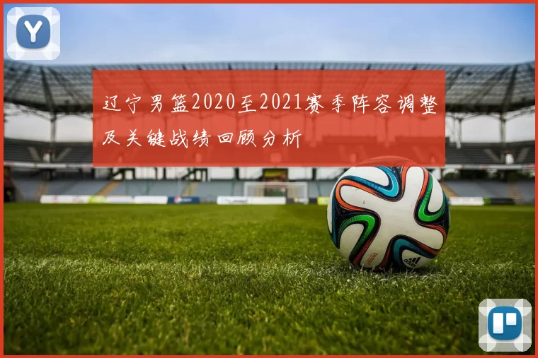 辽宁男篮2020至2021赛季阵容调整及关键战绩回顾分析