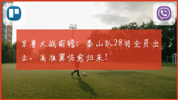 京鲁大战前瞻：泰山队28将全员出击，高准翼伤愈归来！
