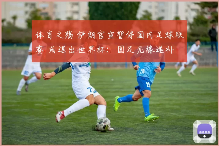 体育之殇 伊朗官宣暂停国内足球联赛 或退出世界杯：国足无缘递补