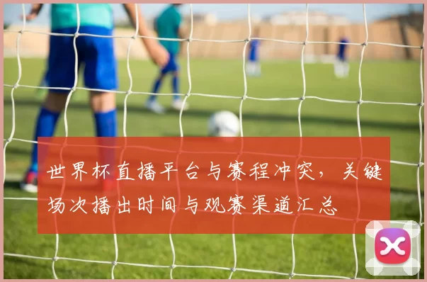 世界杯直播平台与赛程冲突，关键场次播出时间与观赛渠道汇总