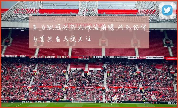 皇马欧冠对阵利物浦前瞻 两队伤停与首发看点受关注