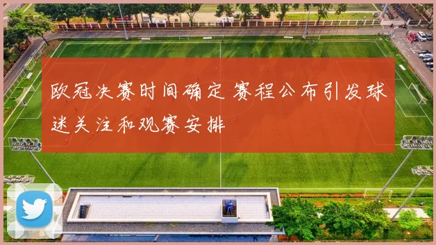 欧冠决赛时间确定 赛程公布引发球迷关注和观赛安排