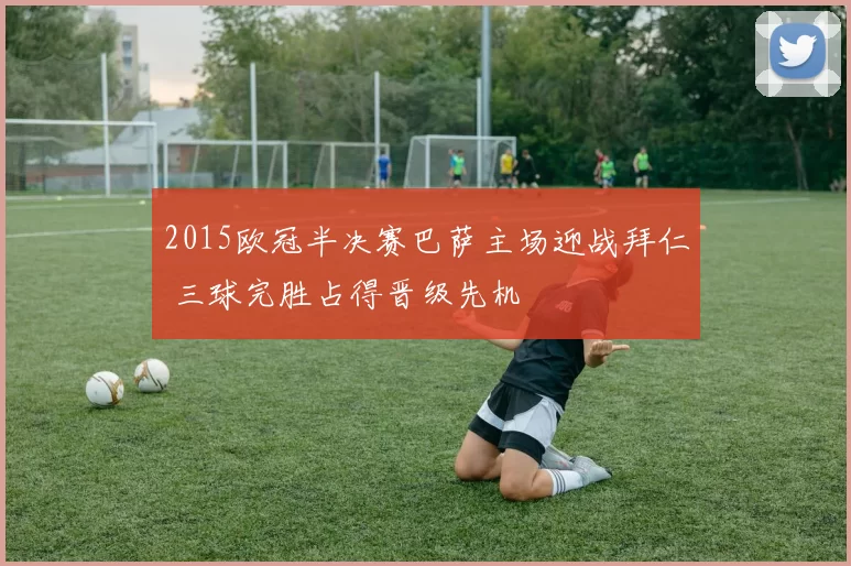 2015欧冠半决赛巴萨主场迎战拜仁 三球完胜占得晋级先机