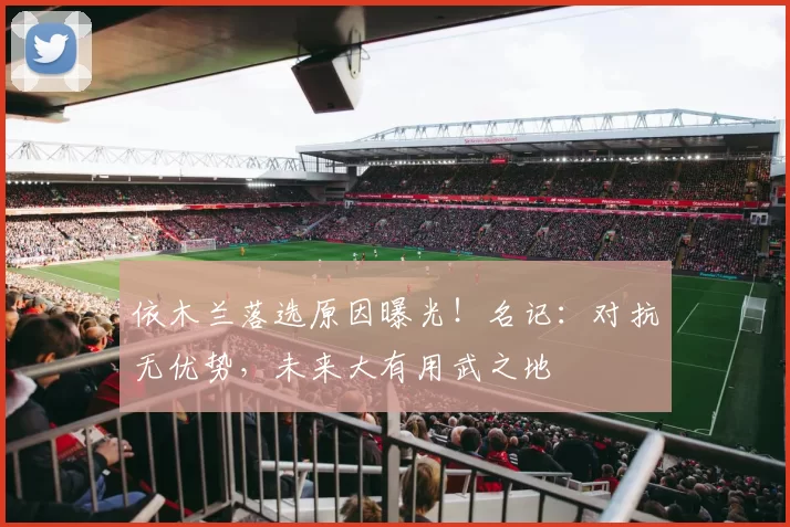 依木兰落选原因曝光！名记：对抗无优势，未来大有用武之地