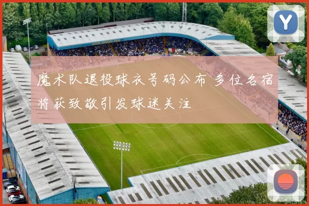 魔术队退役球衣号码公布 多位名宿将获致敬引发球迷关注