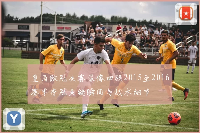 皇马欧冠决赛录像回顾2015至2016赛季夺冠关键瞬间与战术细节