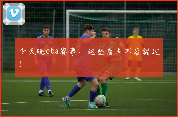 今天晚cba赛事，这些看点不容错过！