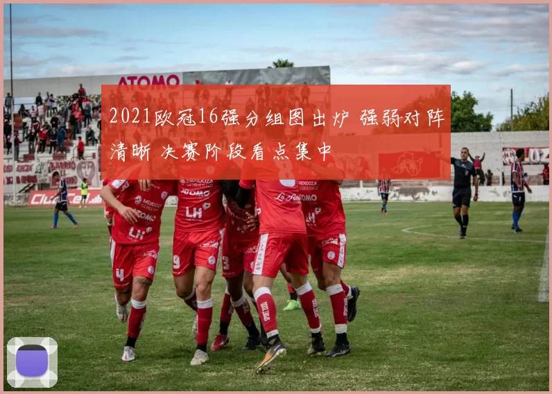 2021欧冠16强分组图出炉 强弱对阵清晰 决赛阶段看点集中