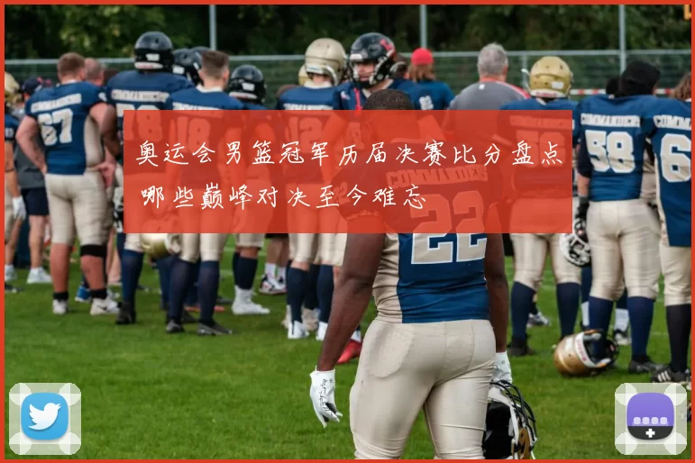 奥运会男篮冠军历届决赛比分盘点 哪些巅峰对决至今难忘