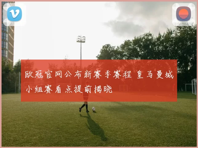 欧冠官网公布新赛季赛程 皇马曼城小组赛看点提前揭晓