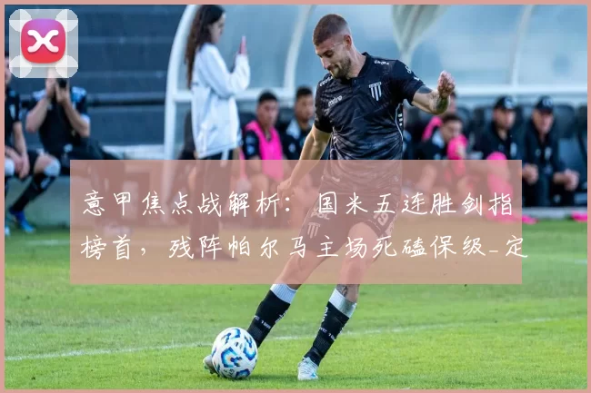 意甲焦点战解析:国米五连胜剑指榜首,残阵帕尔马主场死磕保级_定位球_中场_伤病