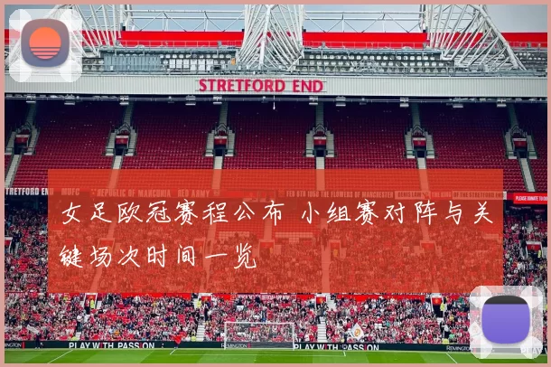 女足欧冠赛程公布 小组赛对阵与关键场次时间一览