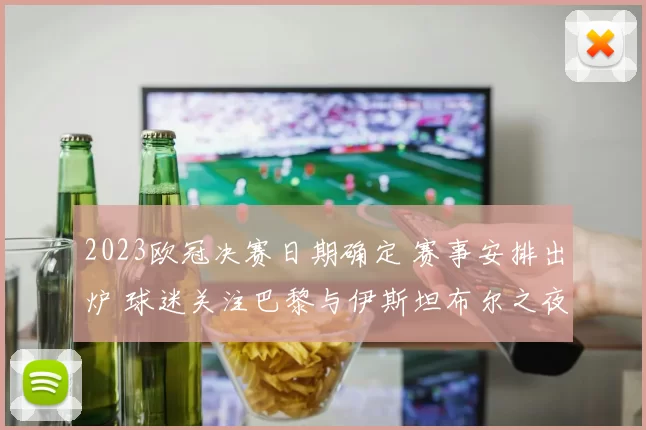 2023欧冠决赛日期确定 赛事安排出炉 球迷关注巴黎与伊斯坦布尔之夜