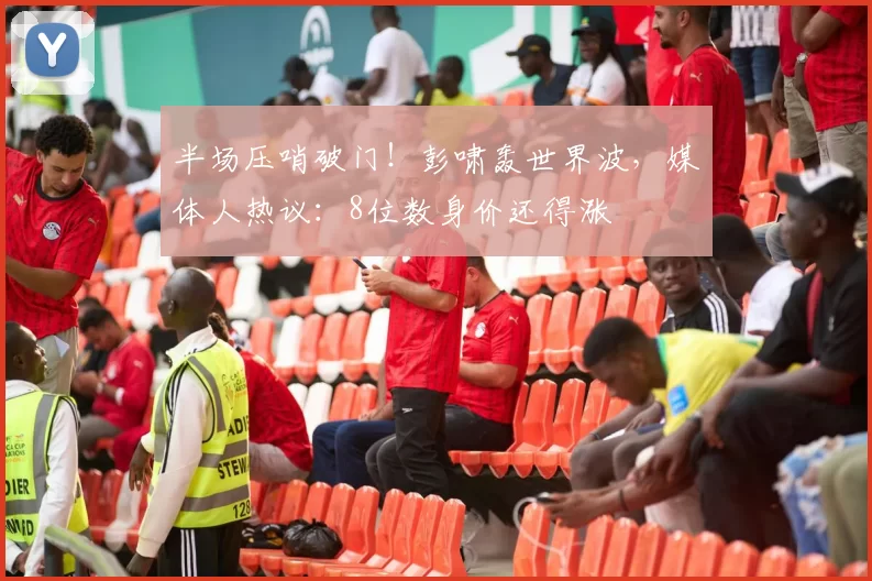 半场压哨破门！彭啸轰世界波，媒体人热议：8位数身价还得涨