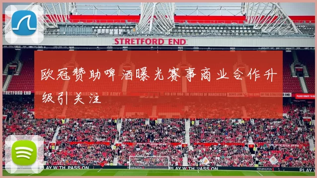 欧冠赞助啤酒曝光赛事商业合作升级引关注