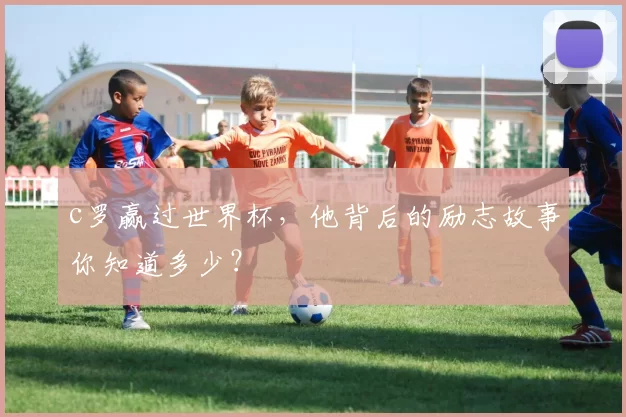 c罗赢过世界杯，他背后的励志故事你知道多少？