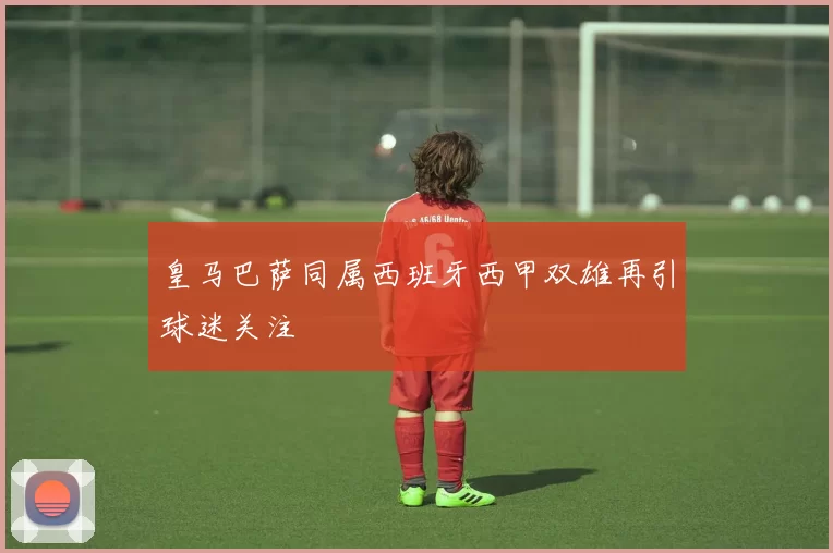 皇马巴萨同属西班牙西甲双雄再引球迷关注