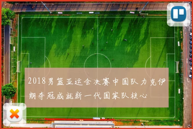 2018男篮亚运会决赛中国队力克伊朗夺冠成就新一代国家队核心