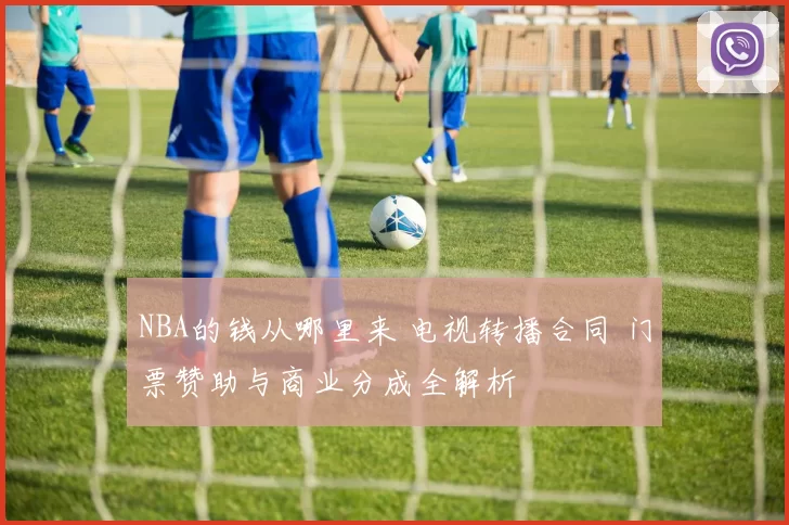 NBA的钱从哪里来 电视转播合同 门票赞助与商业分成全解析