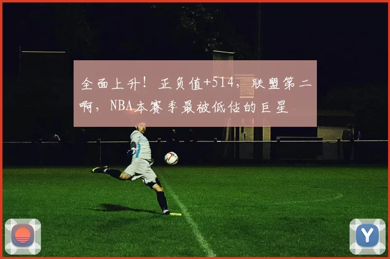 全面上升!正负值+514,联盟第二啊,NBA本赛季最被低估的巨星
