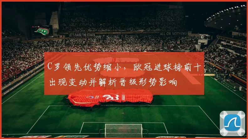 C罗领先优势缩小，欧冠进球榜前十出现变动并解析晋级形势影响