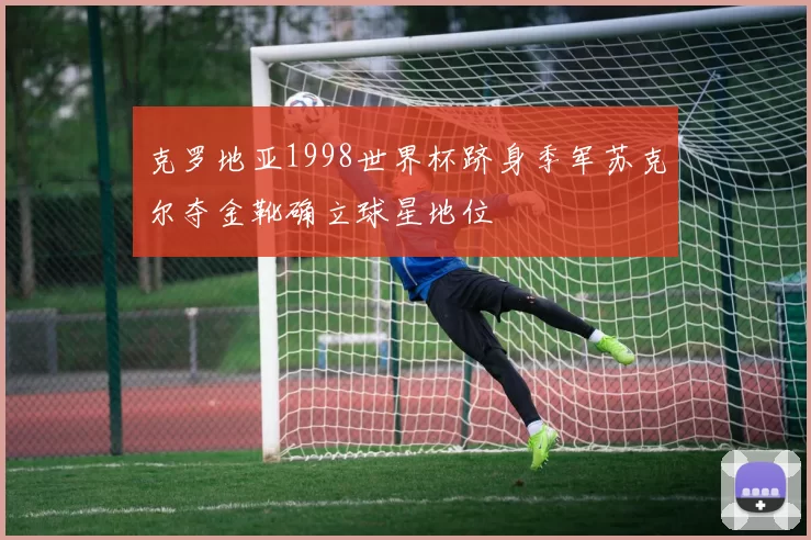 克罗地亚1998世界杯跻身季军苏克尔夺金靴确立球星地位