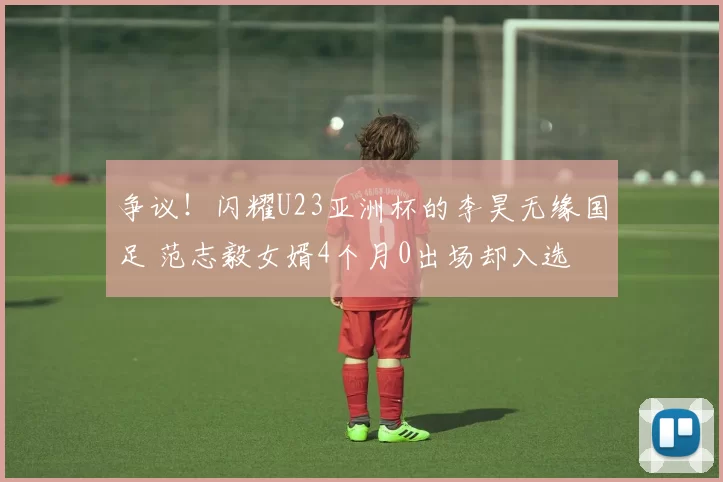 争议！闪耀U23亚洲杯的李昊无缘国足 范志毅女婿4个月0出场却入选