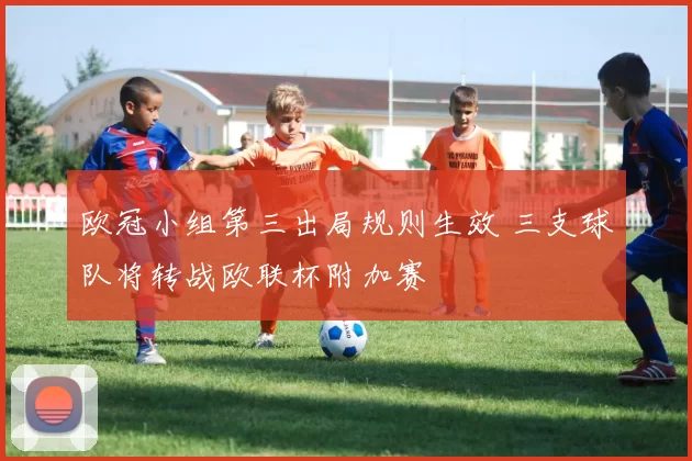 欧冠小组第三出局规则生效 三支球队将转战欧联杯附加赛