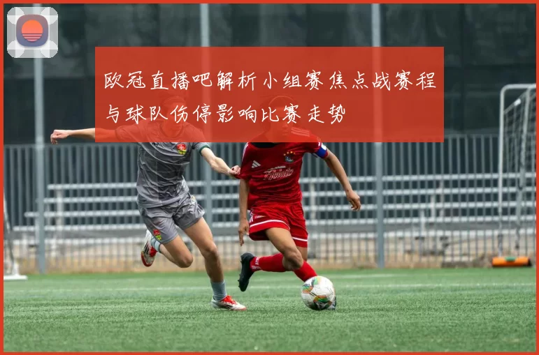 欧冠直播吧解析小组赛焦点战赛程与球队伤停影响比赛走势