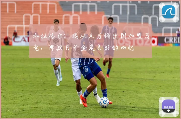 加拉格尔：我从未后悔出国加盟马竞，那段日子全是美好的回忆
