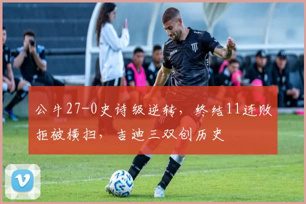 公牛27-0史诗级逆转，终结11连败拒被横扫，吉迪三双创历史