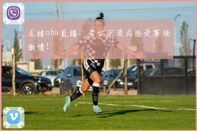 五楼nba直播，带你沉浸式感受赛场激情！