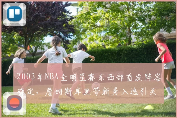 2003年NBA全明星赛东西部首发阵容确定,詹姆斯库里等新秀入选引关注