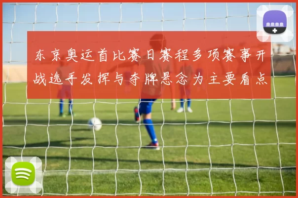 东京奥运首比赛日赛程多项赛事开战选手发挥与夺牌悬念为主要看点