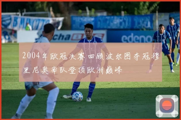2004年欧冠决赛回顾波尔图夺冠穆里尼奥率队登顶欧洲巅峰
