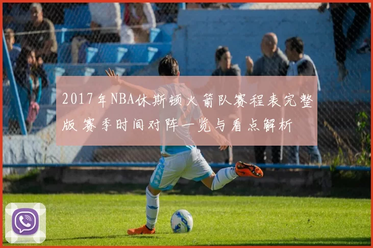 2017年NBA休斯顿火箭队赛程表完整版 赛季时间对阵一览与看点解析