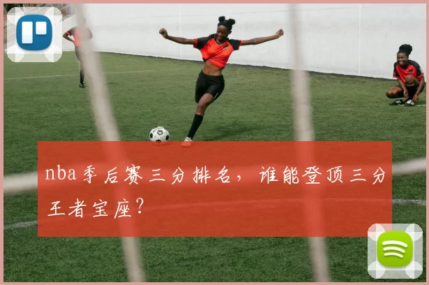 nba季后赛三分排名，谁能登顶三分王者宝座？