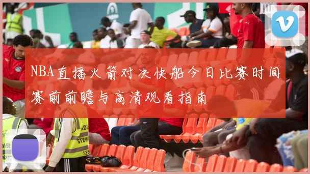 NBA直播火箭对决快船今日比赛时间赛前前瞻与高清观看指南